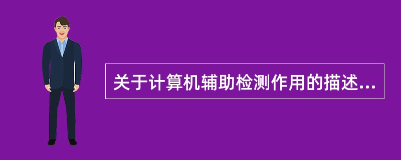 关于计算机辅助检测作用的描述，错误的是（　　）。