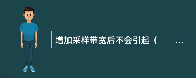 增加采样带宽后不会引起（　　）。