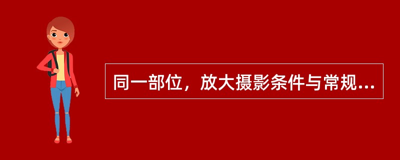 同一部位，放大摄影条件与常规相比，叙述正确的是（　　）。