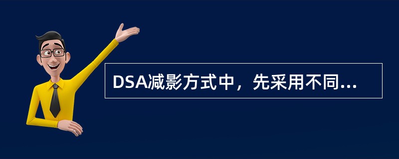 DSA减影方式中，先采用不同曝光能量进行图像采集并减影，再采用不同时间进行图像采集并减影处理的是（　　）。