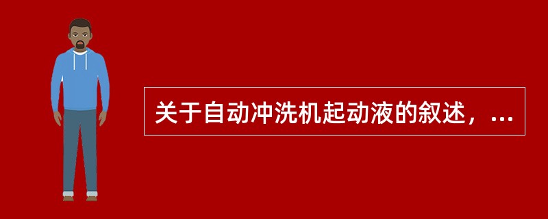 关于自动冲洗机起动液的叙述，错误的是（　　）。