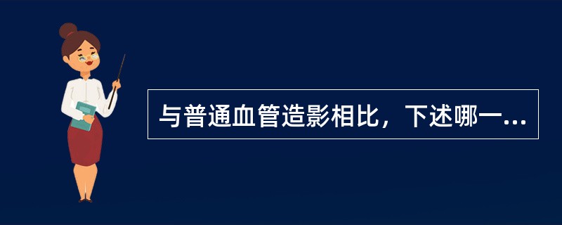 与普通血管造影相比，下述哪一项不是DSA的优点？（　　）