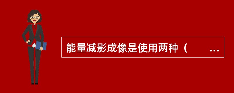 能量减影成像是使用两种（　　）进行成像。