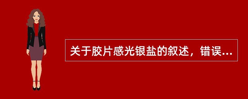 关于胶片感光银盐的叙述，错误的是（　　）。