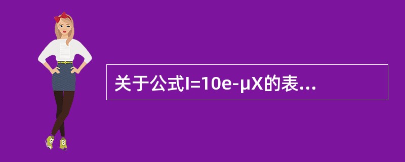 关于公式I=10e-μX的表述，错误的是（）