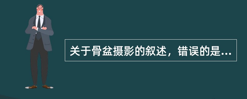 关于骨盆摄影的叙述，错误的是（　　）。