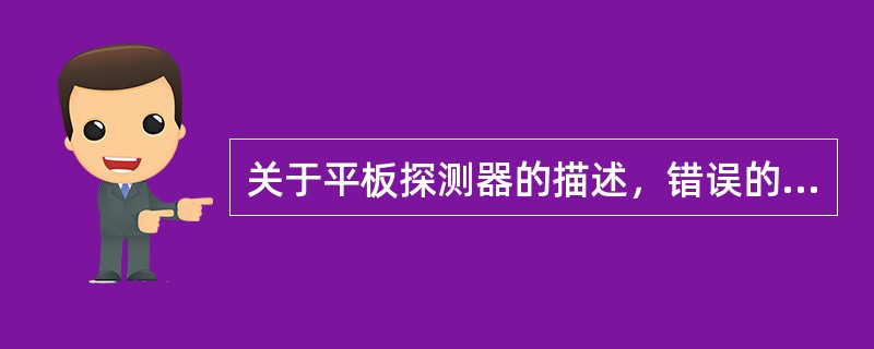 关于平板探测器的描述，错误的是（　　）。