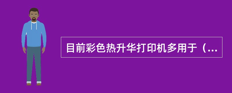目前彩色热升华打印机多用于（　　）。