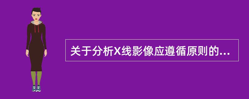 关于分析X线影像应遵循原则的叙述，错误的是（　　）。