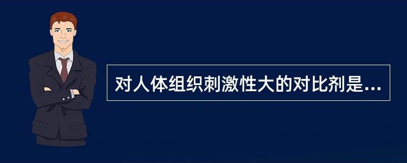 对人体组织刺激性大的对比剂是（　　）。