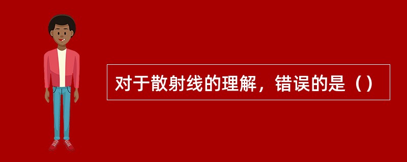 对于散射线的理解，错误的是（）