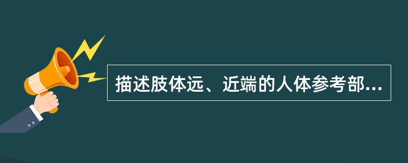 描述肢体远、近端的人体参考部位是（）