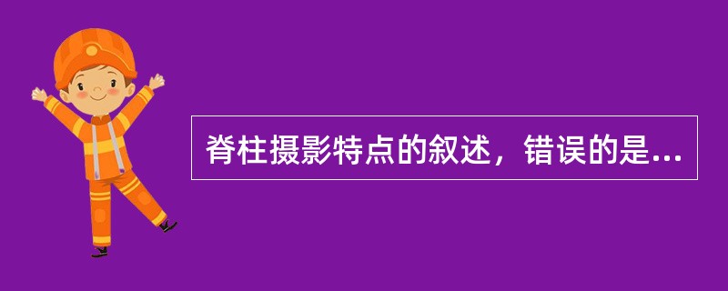 脊柱摄影特点的叙述，错误的是（）