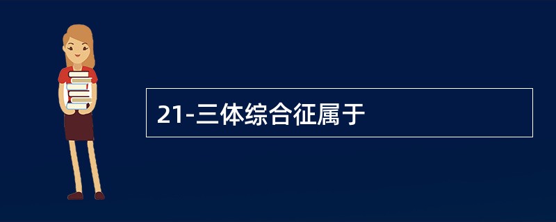 21-三体综合征属于