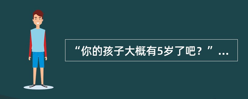 “你的孩子大概有5岁了吧？”。这种问题属于