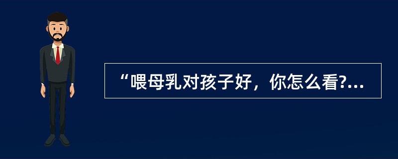 “喂母乳对孩子好，你怎么看?”这种问题属于