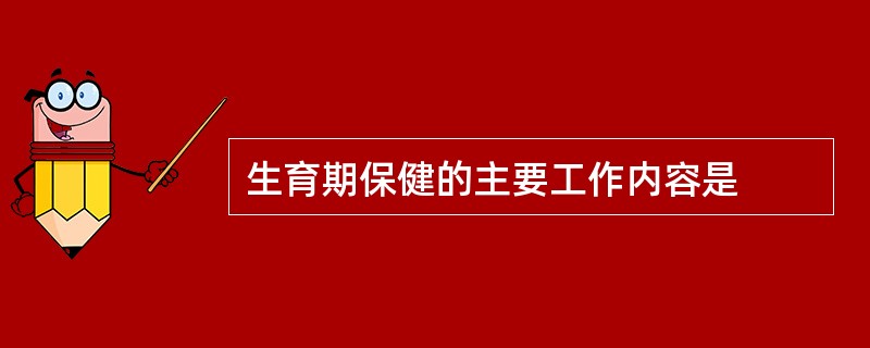 生育期保健的主要工作内容是