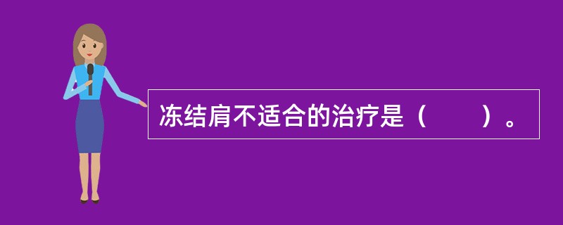 冻结肩不适合的治疗是（　　）。