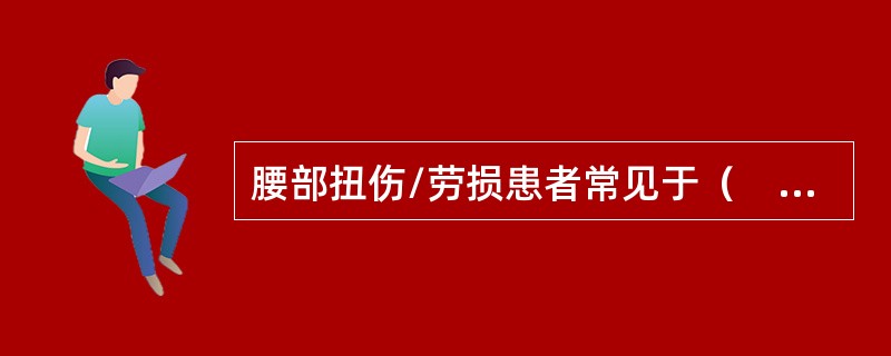 腰部扭伤/劳损患者常见于（　　）。