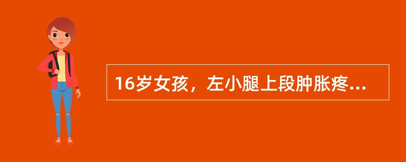 16岁女孩，左小腿上段肿胀疼痛半年，近1个月来肿胀明显，夜间痛明显。查体：左胫骨上端肿胀严重，压痛明显，浅静脉怒张，扪及一6cm×7cm硬性肿块，固定，边界不清。X线片示左胫骨上段呈虫蚀状溶骨性破坏，