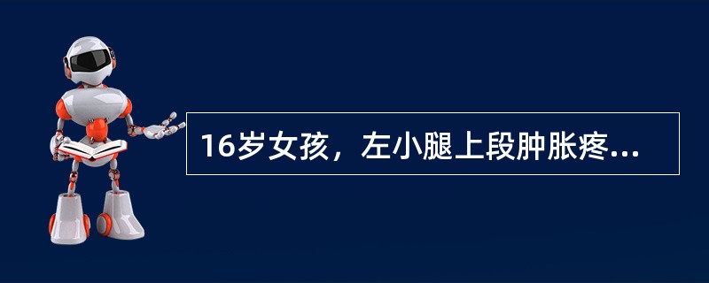 16岁女孩，左小腿上段肿胀疼痛半年，近1个月来肿胀明显，夜间痛明显。查体：左胫骨上端肿胀严重，压痛明显，浅静脉怒张，扪及一6cm×7cm硬性肿块，固定，边界不清。X线片示左胫骨上段呈虫蚀状溶骨性破坏，