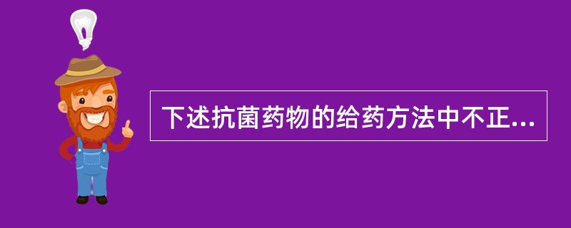 下述抗菌药物的给药方法中不正确的是（　　）。