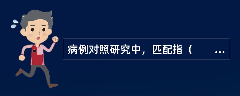 病例对照研究中，匹配指（　　）。