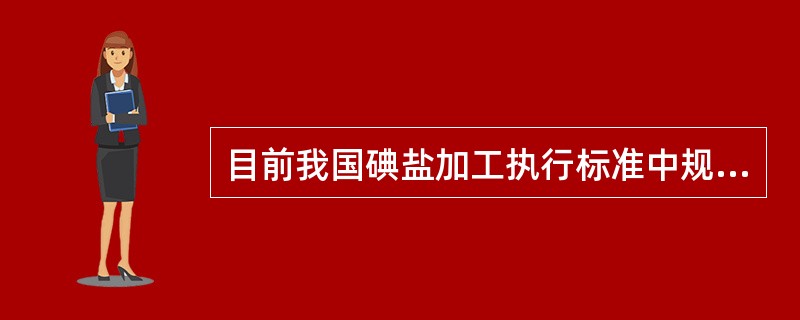 目前我国碘盐加工执行标准中规定碘含量范围是