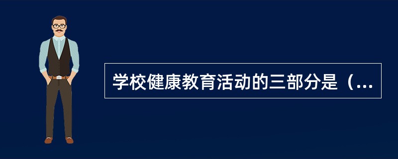 学校健康教育活动的三部分是（　　）。