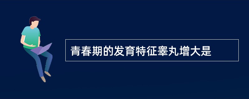 青春期的发育特征睾丸增大是