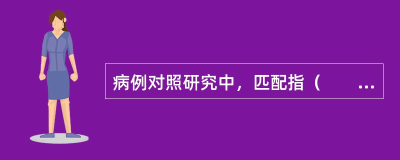 病例对照研究中，匹配指（　　）。