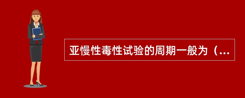 亚慢性毒性试验的周期一般为（　　）。