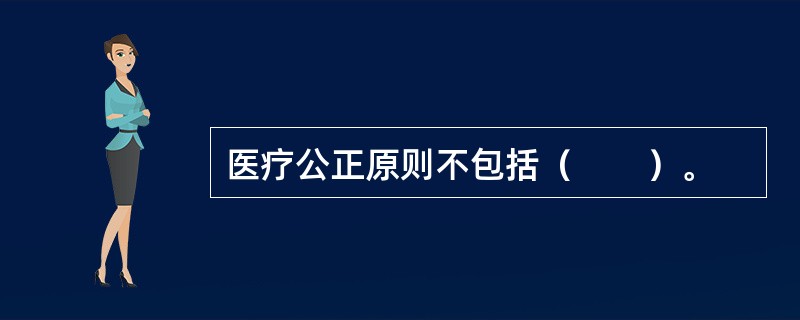 医疗公正原则不包括（　　）。