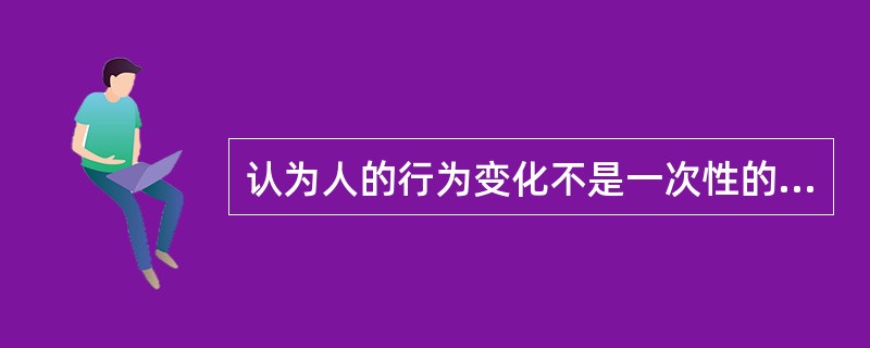 认为人的行为变化不是一次性的，是一个连续、动态的逐步推进的过程，这个理论是（　　）。