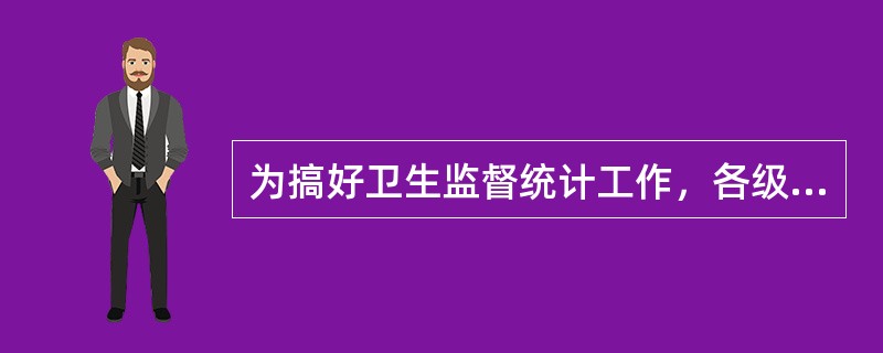 为搞好卫生监督统计工作，各级____部门要提高监督统计报告重要性的认识