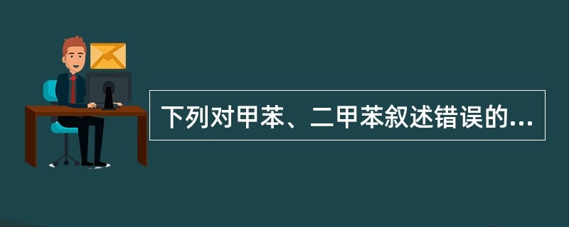 下列对甲苯、二甲苯叙述错误的是()