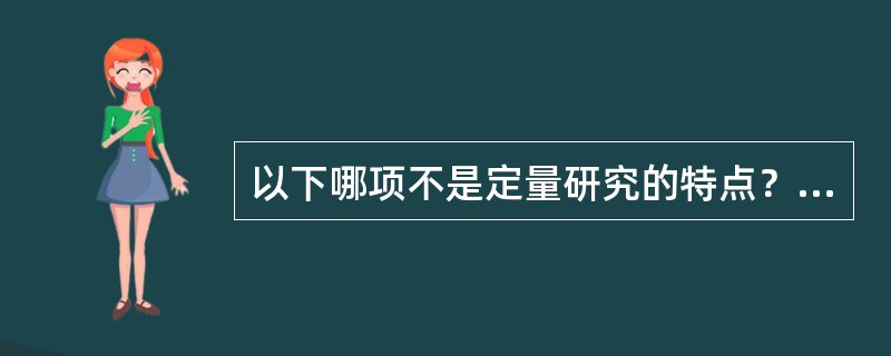 以下哪项不是定量研究的特点？（　　）