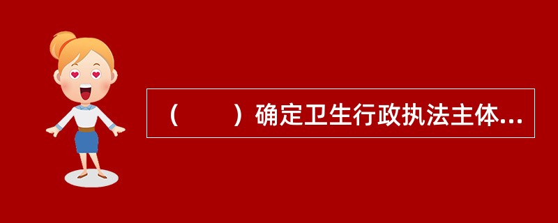 （　　）确定卫生行政执法主体的法律地位。