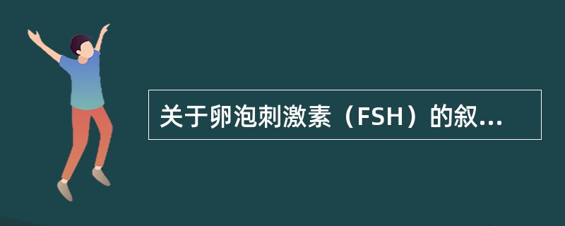 关于卵泡刺激素（FSH）的叙述，错误的是