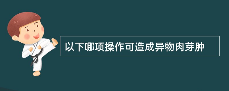 以下哪项操作可造成异物肉芽肿
