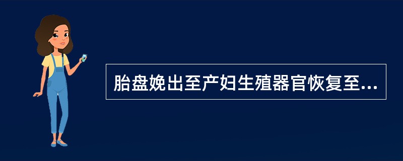 胎盘娩出至产妇生殖器官恢复至未孕状态为