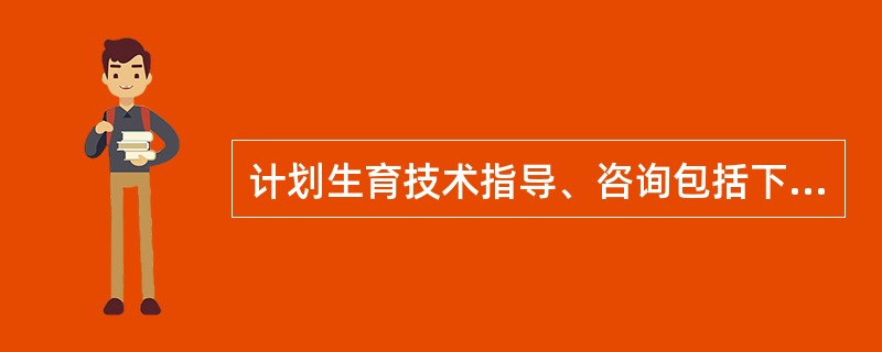 计划生育技术指导、咨询包括下列内容（　　）。