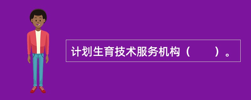 计划生育技术服务机构（　　）。