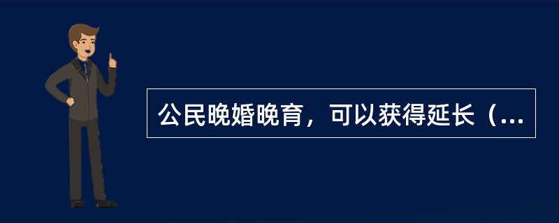 公民晚婚晚育，可以获得延长（　　）假期的奖励或者其他福利待遇。