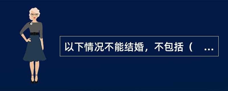 以下情况不能结婚，不包括（　　）。