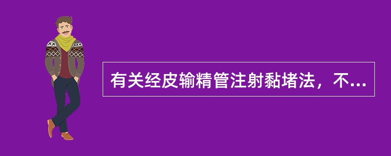 有关经皮输精管注射黏堵法，不正确的说法是