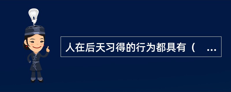 人在后天习得的行为都具有（　　）。