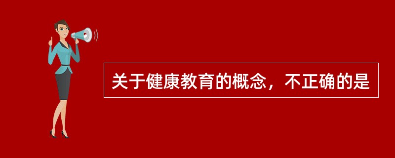 关于健康教育的概念，不正确的是