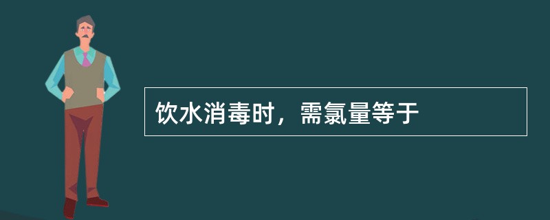 饮水消毒时，需氯量等于