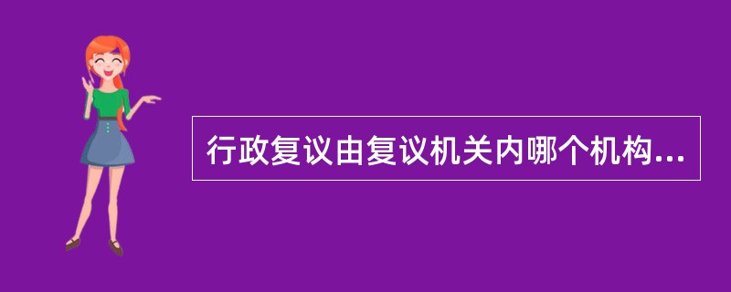 行政复议由复议机关内哪个机构具体办理